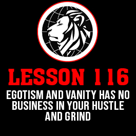 Lesson 116. Egotism and vanity has no business in your hustle and grind.