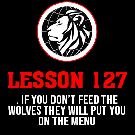 Lesson 127. If you don’t feed the wolves they will put you on the menu