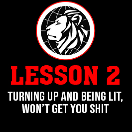 Lesson 2. Turning up and being lit, won’t get you shit