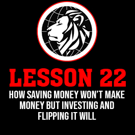 Lesson 22. How saving money won’t make money but investing and flipping it will