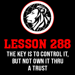 Lesson 288. The key is to control it, but not own it thru a trust