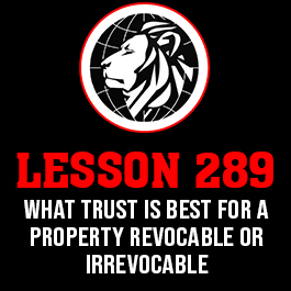 Lesson 289. .What trust is best for a property Revocable or Irrevocable