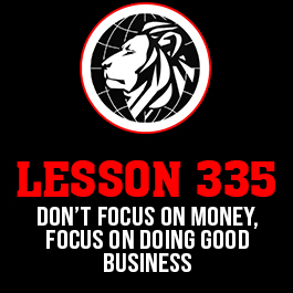 Lesson 335. Don’t focus on money, focus on doing good business