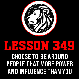 Lesson 349. Choose to be around people that more power and influence than you