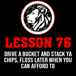 Lesson 76. Drive a bucket and stack ya chips, Floss later when you can afford to